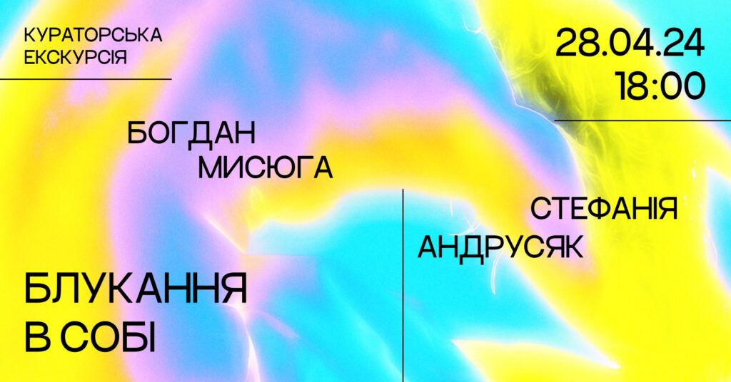 Кураторська екскурсія виставковим проєктом «Блукання в собі» Богдана Мисюги та Стефанії Андрусяк 